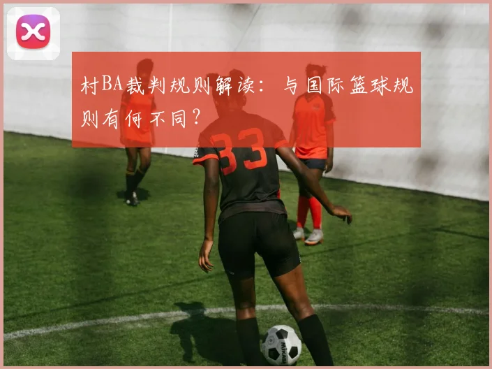 村BA裁判规则解读：与国际篮球规则有何不同？