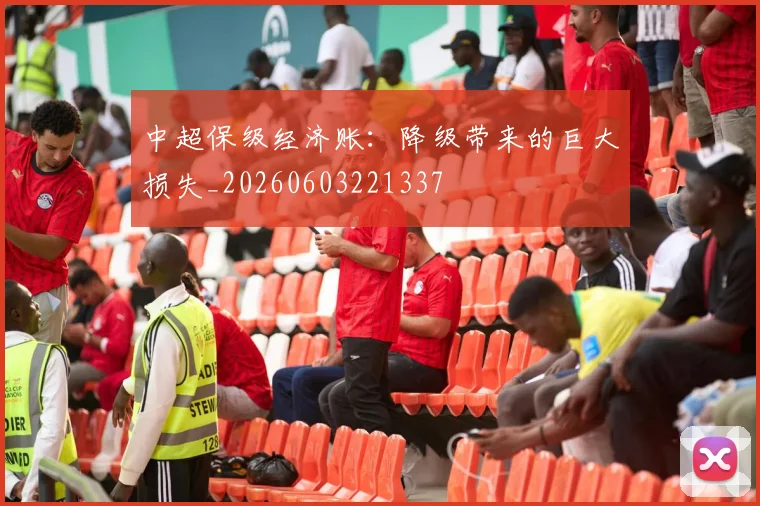 中超保级经济账：降级带来的巨大损失_20260603221337
