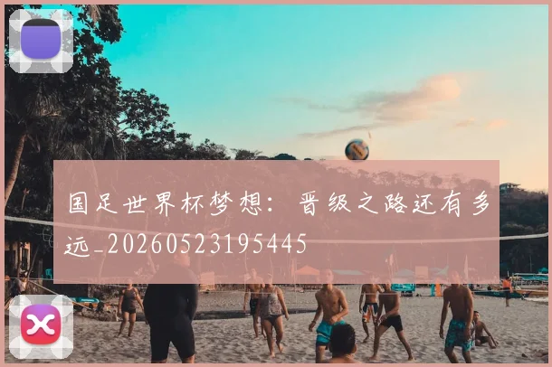 国足世界杯梦想：晋级之路还有多远_20260523195445