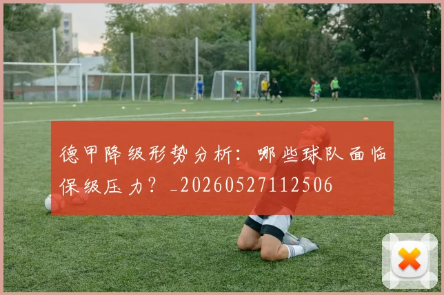 德甲降级形势分析:哪些球队面临保级压力?_20260527112506