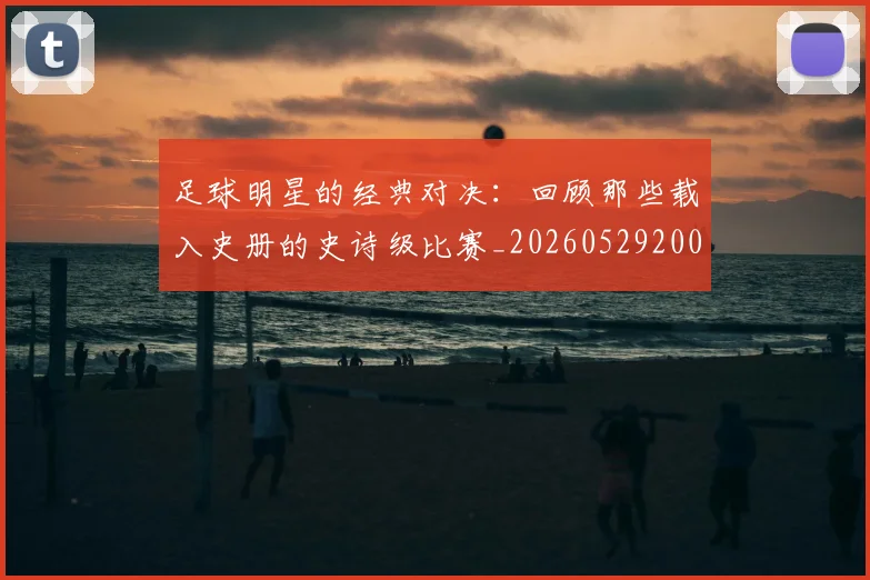 足球明星的经典对决:回顾那些载入史册的史诗级比赛_20260529200842