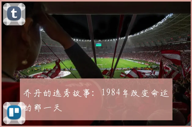 乔丹的选秀故事：1984年改变命运的那一天