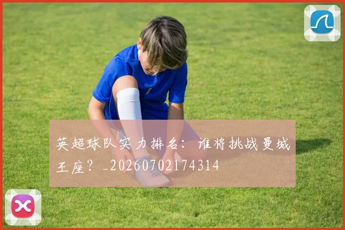 英超球队实力排名：谁将挑战曼城王座？_20260702174314