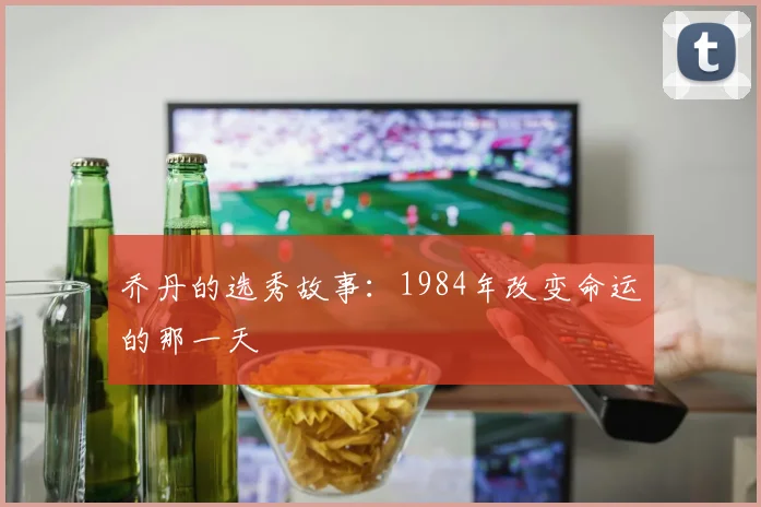 乔丹的选秀故事:1984年改变命运的那一天