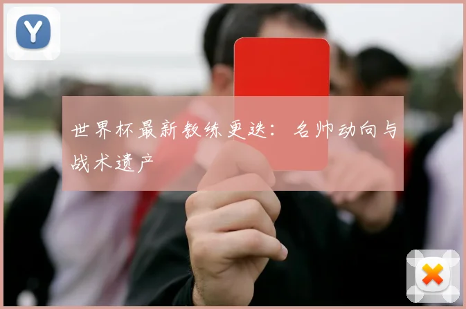 世界杯最新教练更迭:名帅动向与战术遗产