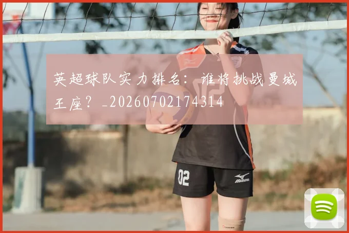 英超球队实力排名:谁将挑战曼城王座?_20260702174314