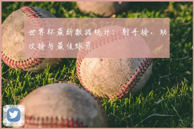世界杯最新数据统计：射手榜、助攻榜与最佳球员