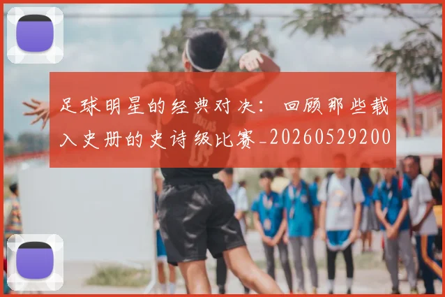 足球明星的经典对决：回顾那些载入史册的史诗级比赛_20260529200842